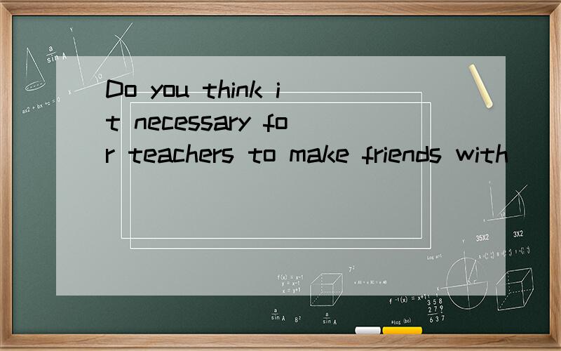 Do you think it necessary for teachers to make friends with