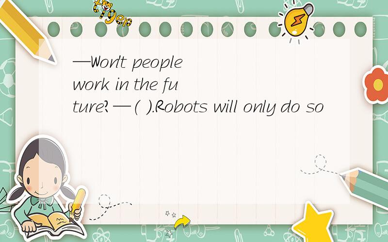 —Won't people work in the future?—（ ）.Robots will only do so