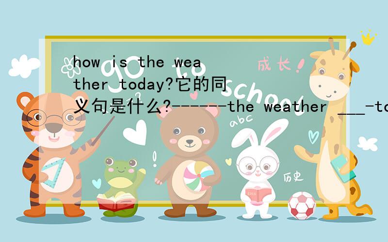 how is the weather today?它的同义句是什么?------the weather ___-toda
