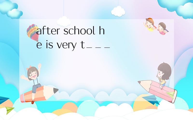 after school he is very t___