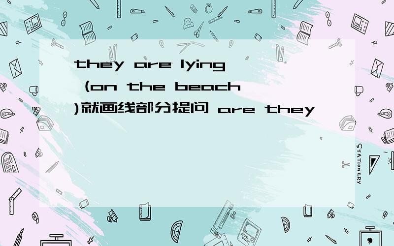 they are lying (on the beach)就画线部分提问 are they