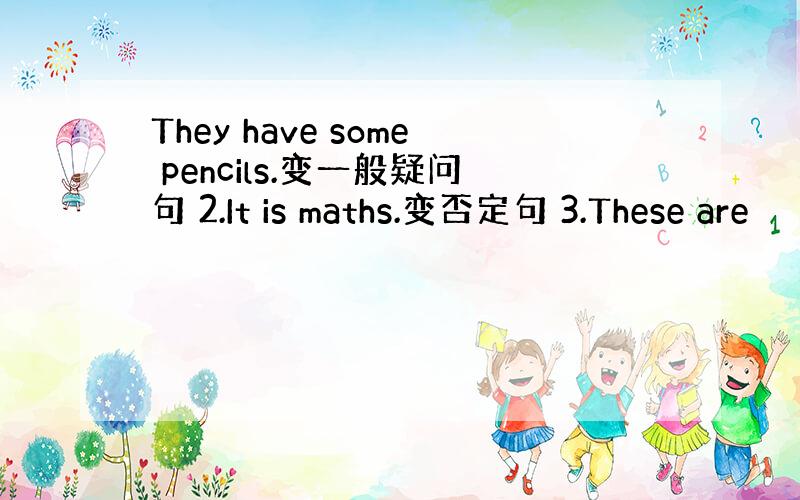 They have some pencils.变一般疑问句 2.It is maths.变否定句 3.These are
