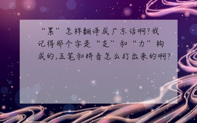 “累”怎样翻译成广东话啊?我记得那个字是“支”和“力”构成的,五笔和拼音怎么打出来的啊?