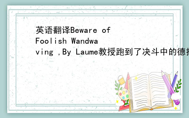 英语翻译Beware of Foolish Wandwaving ,By Laume教授跑到了决斗中的德拉科、哈利等六人