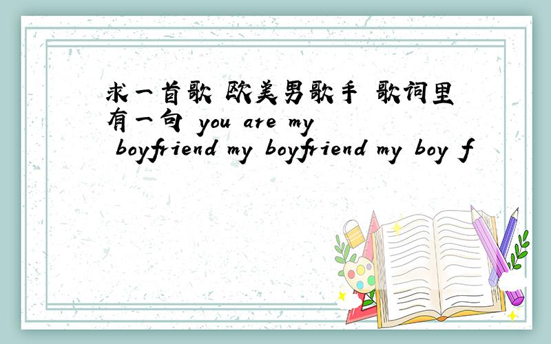 求一首歌 欧美男歌手 歌词里有一句 you are my boyfriend my boyfriend my boy f