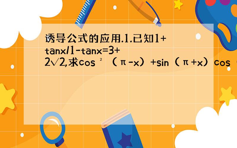 诱导公式的应用.1.已知1+tanx/1-tanx=3+2√2,求cos²（π-x）+sin（π+x）cos（