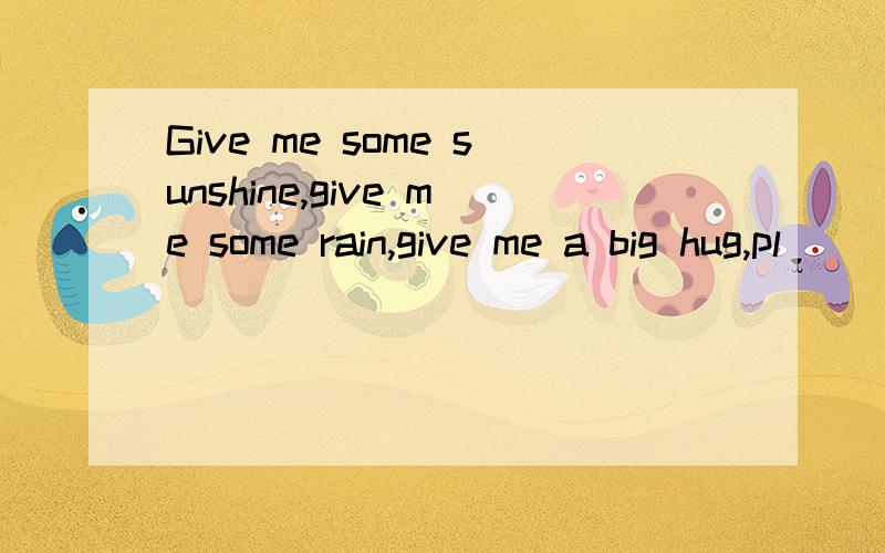 Give me some sunshine,give me some rain,give me a big hug,pl