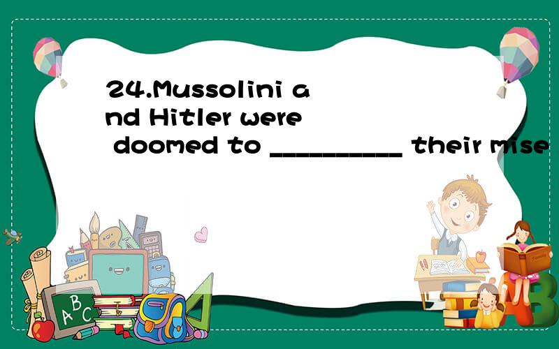 24.Mussolini and Hitler were doomed to __________ their mise