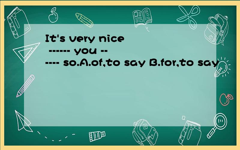 It's very nice ------ you ------ so.A.of,to say B.for,to say