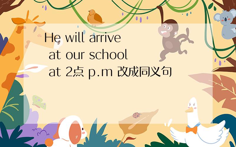 He will arrive at our school at 2点 p.m 改成同义句
