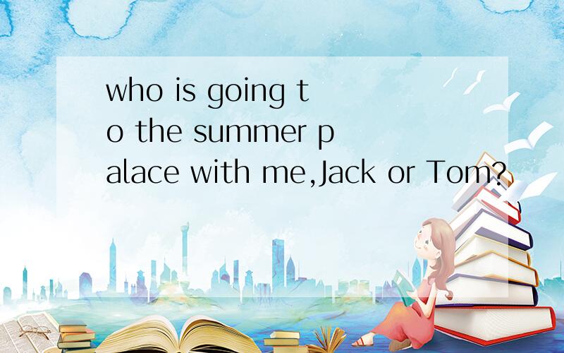 who is going to the summer palace with me,Jack or Tom?