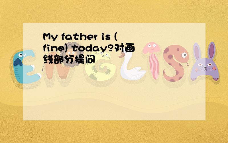 My father is (fine) today?对画线部分提问