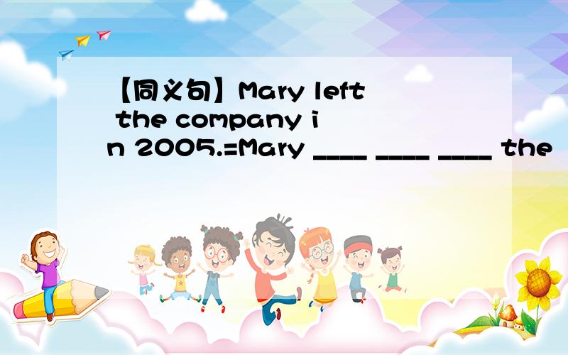 【同义句】Mary left the company in 2005.=Mary ____ ____ ____ the