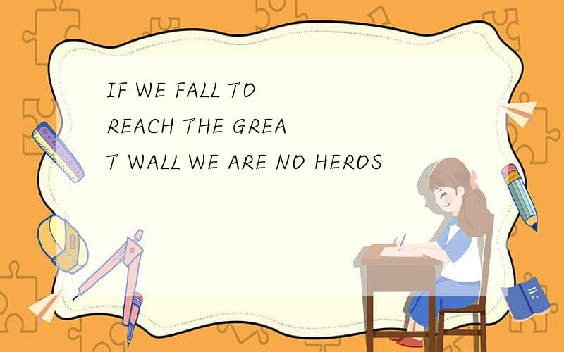 IF WE FALL TO REACH THE GREAT WALL WE ARE NO HEROS