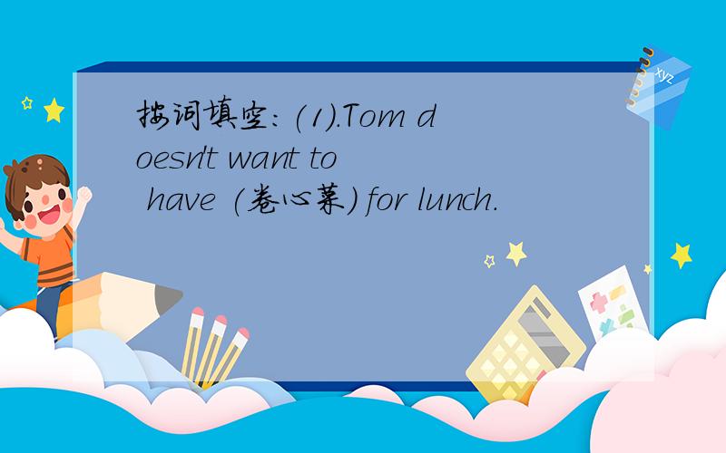 按词填空：(1).Tom doesn't want to have (卷心菜) for lunch.