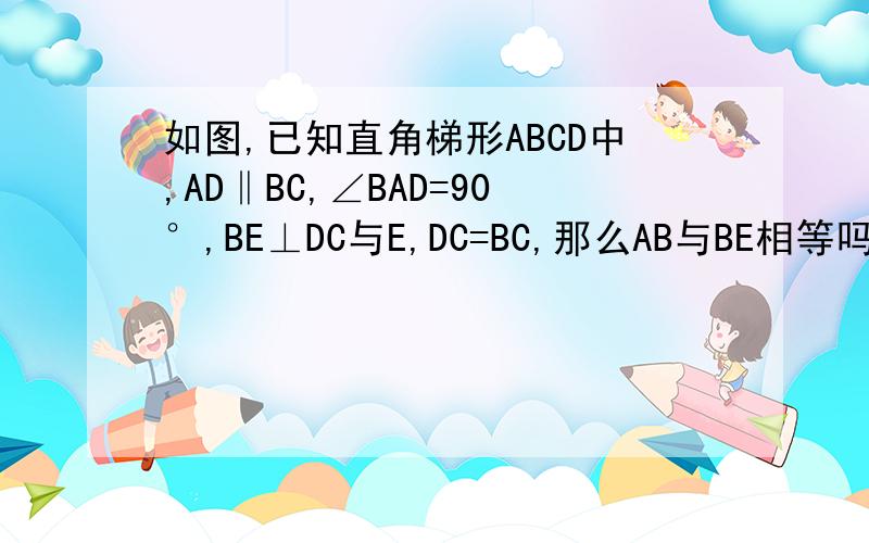 如图,已知直角梯形ABCD中,AD‖BC,∠BAD=90°,BE⊥DC与E,DC=BC,那么AB与BE相等吗?