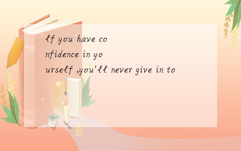 lf you have confidence in yourself ,you'll never give in to