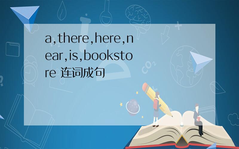 a,there,here,near,is,bookstore 连词成句