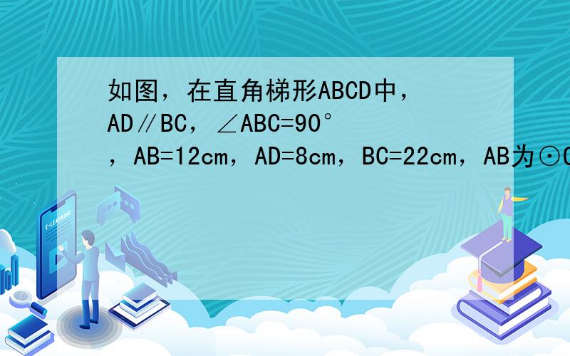 如图，在直角梯形ABCD中，AD∥BC，∠ABC=90°，AB=12cm，AD=8cm，BC=22cm，AB为⊙O的直径