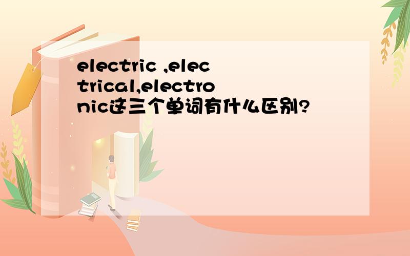 electric ,electrical,electronic这三个单词有什么区别?