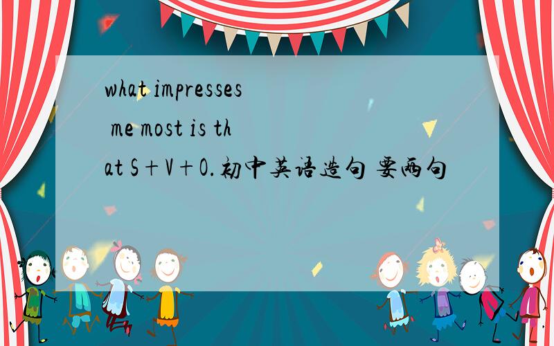 what impresses me most is that S+V+O.初中英语造句 要两句