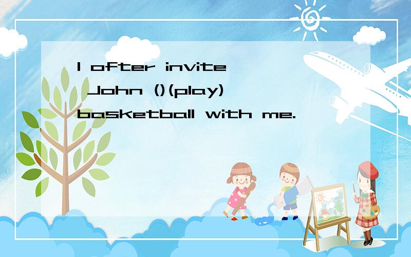 I ofter invite John ()(play)basketball with me.