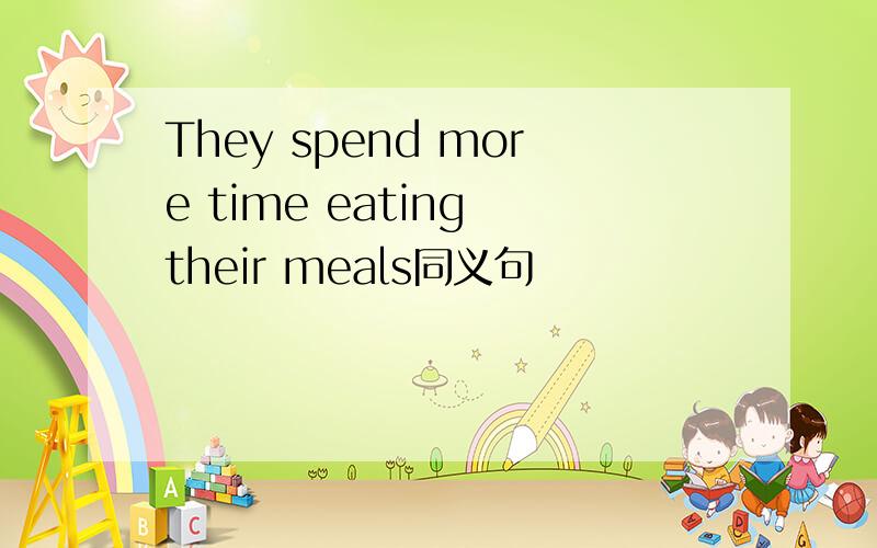 They spend more time eating their meals同义句