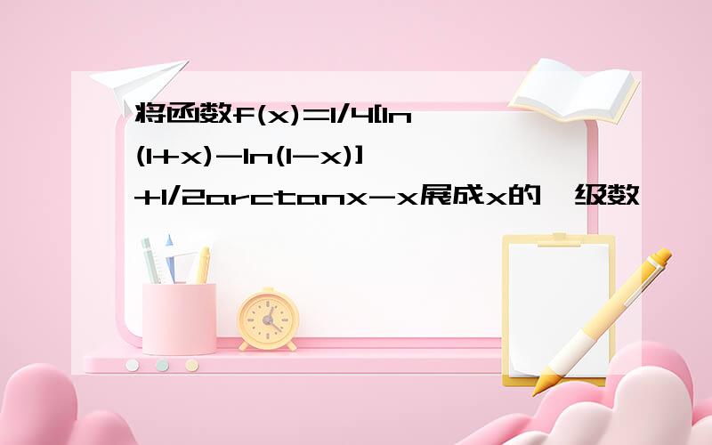 将函数f(x)=1/4[ln(1+x)-ln(1-x)]+1/2arctanx-x展成x的幂级数