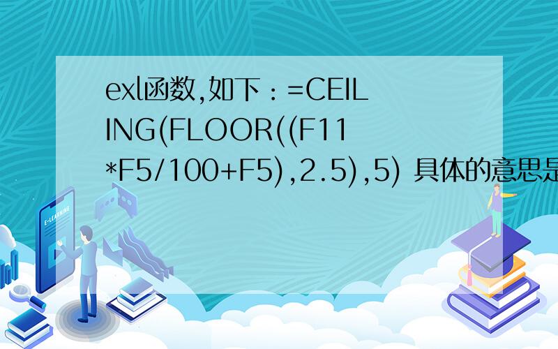 exl函数,如下：=CEILING(FLOOR((F11*F5/100+F5),2.5),5) 具体的意思是什么?