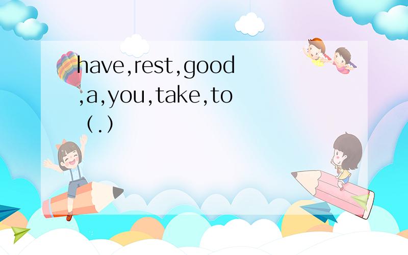 have,rest,good,a,you,take,to（.）