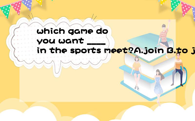which game do you want ____ in the sports meet?A.join B.to j