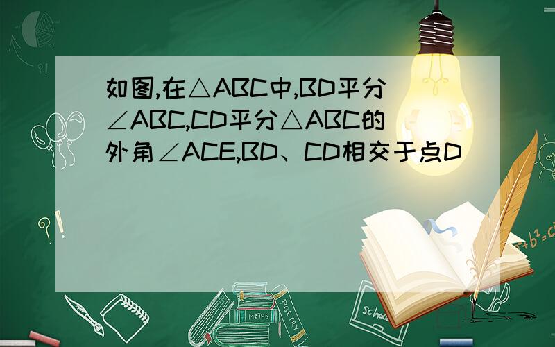 如图,在△ABC中,BD平分∠ABC,CD平分△ABC的外角∠ACE,BD、CD相交于点D