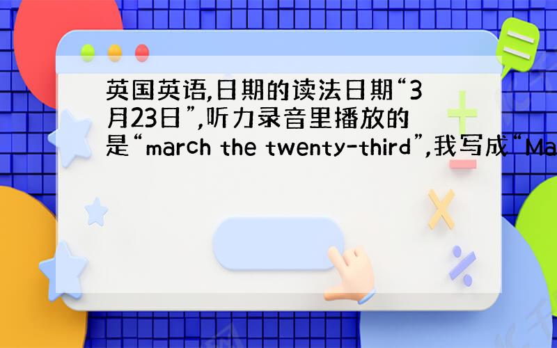 英国英语,日期的读法日期“3月23日”,听力录音里播放的是“march the twenty-third”,我写成“Ma