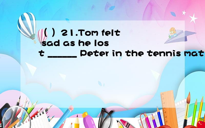 （ ）21.Tom felt sad as he lost ______ Peter in the tennis mat