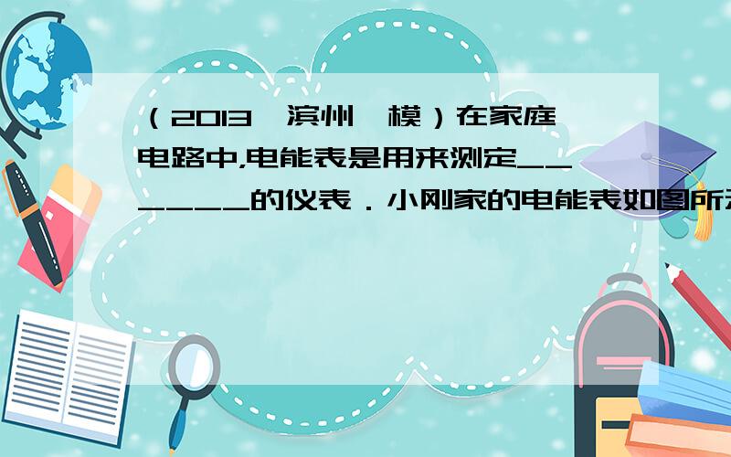 （2013•滨州一模）在家庭电路中，电能表是用来测定______的仪表．小刚家的电能表如图所示，当电路中只接入一个“22