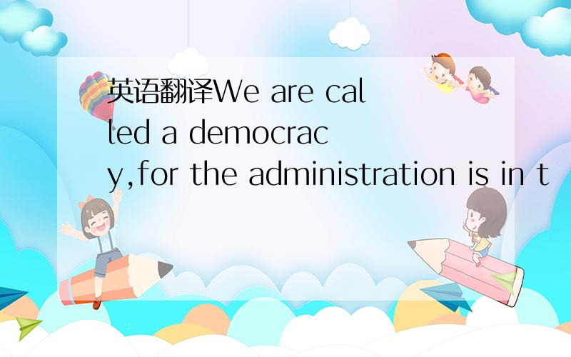英语翻译We are called a democracy,for the administration is in t
