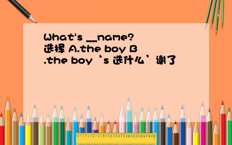 What's __name?选择 A.the boy B.the boy‘s 选什么’谢了