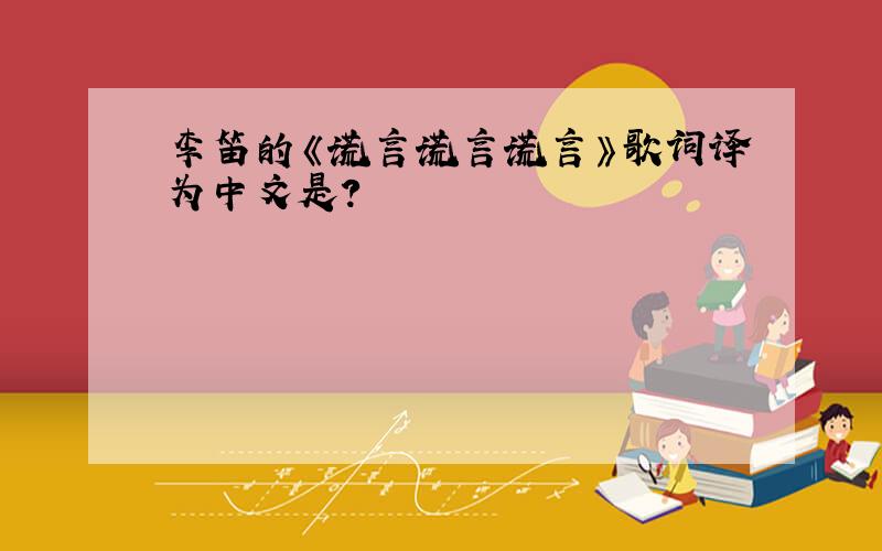 李笛的《谎言谎言谎言》歌词译为中文是?