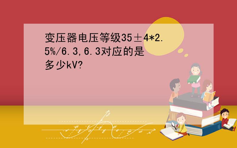 变压器电压等级35±4*2.5%/6.3,6.3对应的是多少kV?