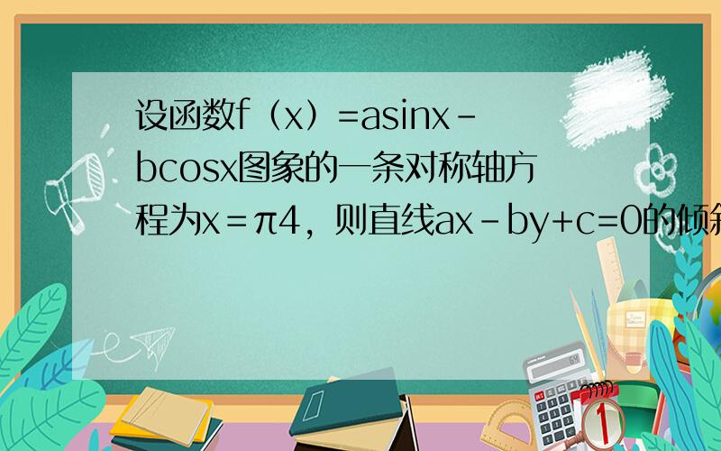 设函数f（x）=asinx-bcosx图象的一条对称轴方程为x＝π4，则直线ax-by+c=0的倾斜角为（　　）