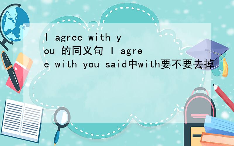 I agree with you 的同义句 I agree with you said中with要不要去掉
