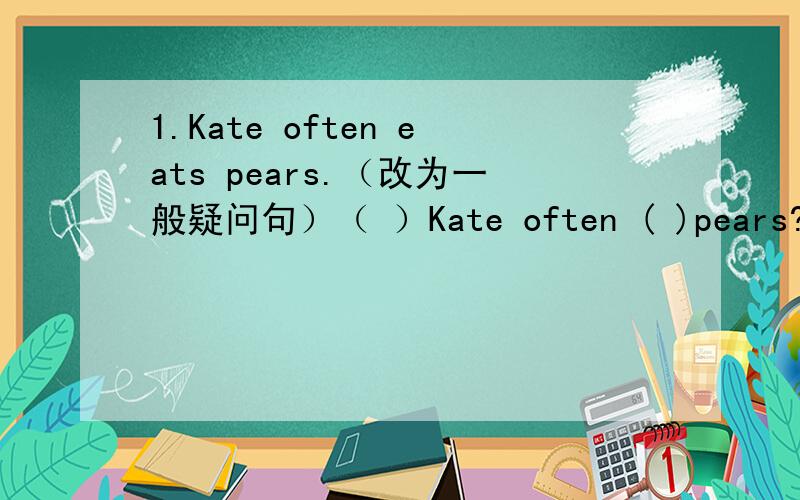1.Kate often eats pears.（改为一般疑问句）（ ）Kate often ( )pears?