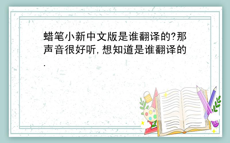 蜡笔小新中文版是谁翻译的?那声音很好听,想知道是谁翻译的.