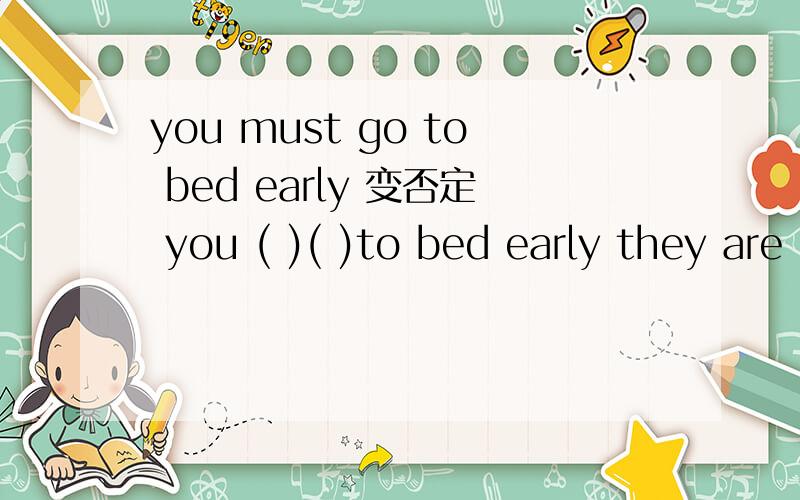 you must go to bed early 变否定 you ( )( )to bed early they are