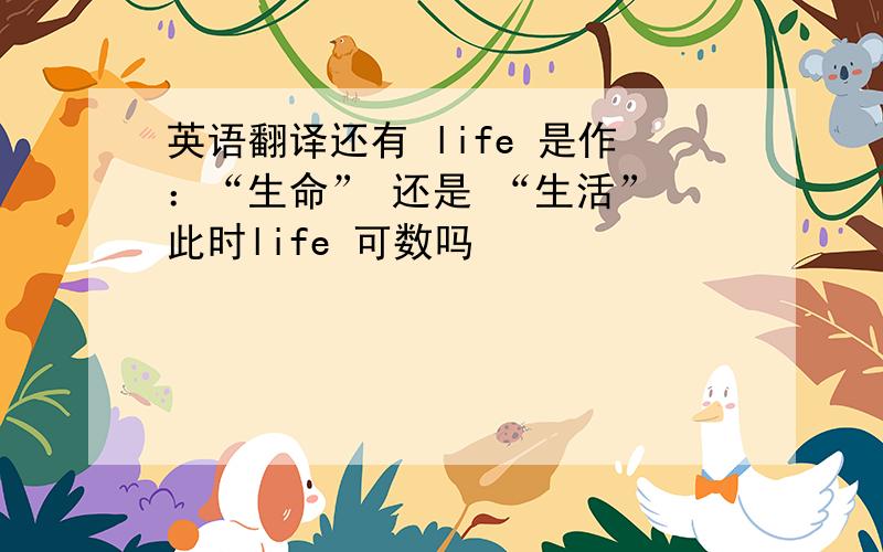 英语翻译还有 life 是作：“生命” 还是 “生活” 此时life 可数吗