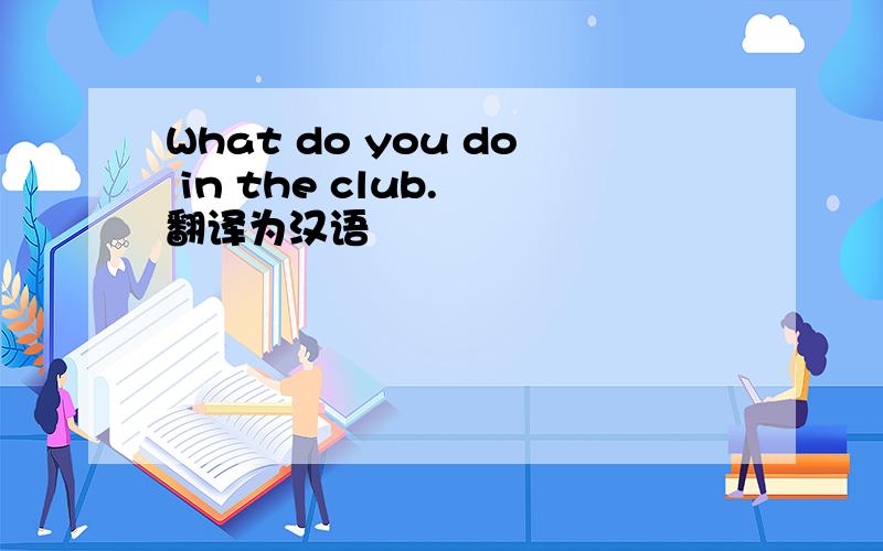 What do you do in the club. 翻译为汉语