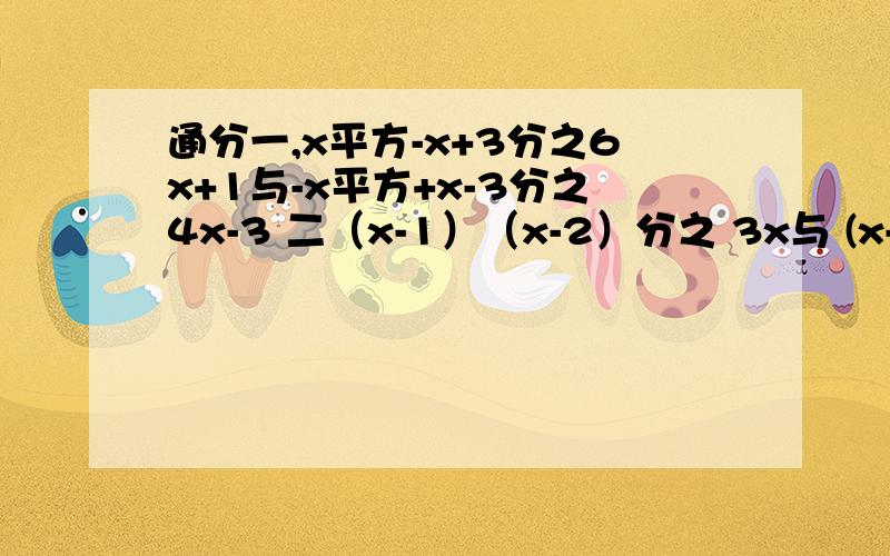 通分一,x平方-x+3分之6x+1与-x平方+x-3分之4x-3 二（x-1）（x-2）分之 3x与 (x-1)（2-x