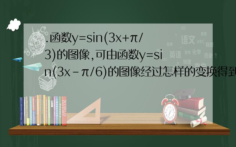 .函数y=sin(3x+π/3)的图像,可由函数y=sin(3x-π/6)的图像经过怎样的变换得到.