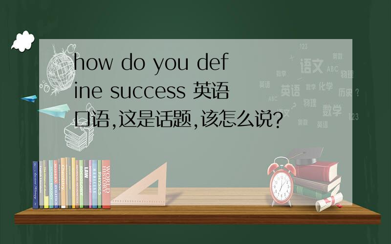 how do you define success 英语口语,这是话题,该怎么说?
