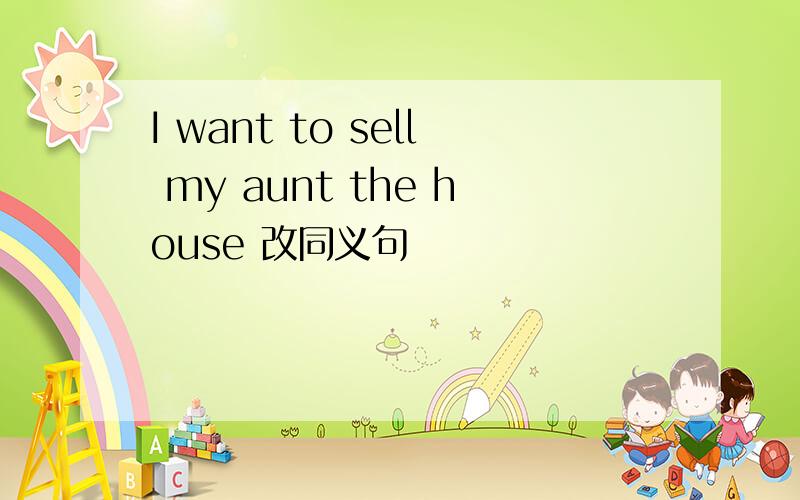 I want to sell my aunt the house 改同义句